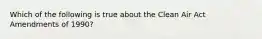 Which of the following is true about the Clean Air Act Amendments of 1990?