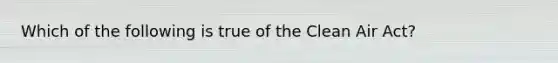 Which of the following is true of the Clean Air Act?