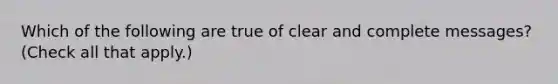 Which of the following are true of clear and complete messages? (Check all that apply.)