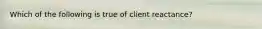 Which of the following is true of client reactance?