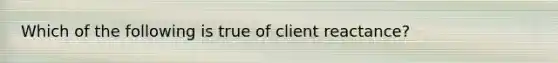 Which of the following is true of client reactance?