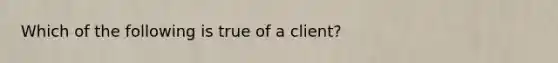 Which of the following is true of a client?