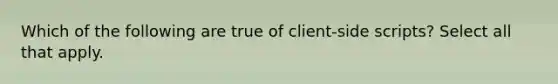 Which of the following are true of client-side scripts? Select all that apply.