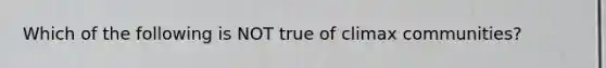 Which of the following is NOT true of climax communities?