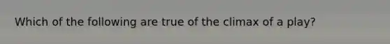 Which of the following are true of the climax of a play?