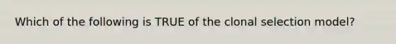 Which of the following is TRUE of the clonal selection model?