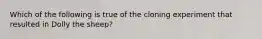 Which of the following is true of the cloning experiment that resulted in Dolly the sheep?