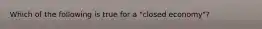 Which of the following is true for a "closed economy"?