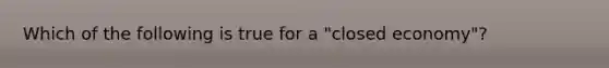 Which of the following is true for a "closed economy"?