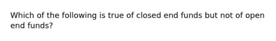 Which of the following is true of closed end funds but not of open end funds?