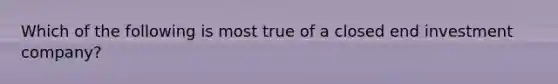 Which of the following is most true of a closed end investment company?