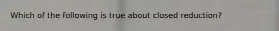 Which of the following is true about closed reduction?