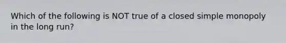 Which of the following is NOT true of a closed simple monopoly in the long run?