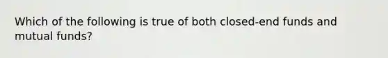 Which of the following is true of both closed-end funds and mutual funds?