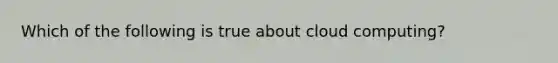 Which of the following is true about cloud computing?