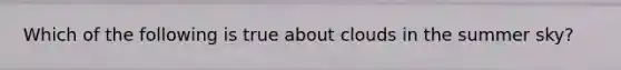 Which of the following is true about clouds in the summer sky?