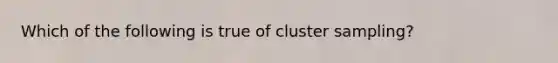 Which of the following is true of cluster sampling?