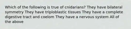 Which of the following is true of cnidarians? They have bilateral symmetry They have triploblastic tissues They have a complete digestive tract and coelom They have a <a href='https://www.questionai.com/knowledge/kThdVqrsqy-nervous-system' class='anchor-knowledge'>nervous system</a> All of the above