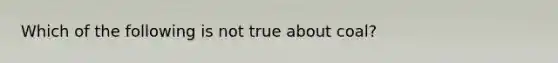 Which of the following is not true about coal?