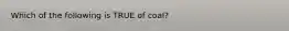 Which of the following is TRUE of coal?