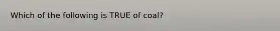 Which of the following is TRUE of coal?