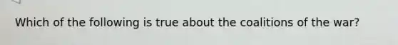 Which of the following is true about the coalitions of the war?