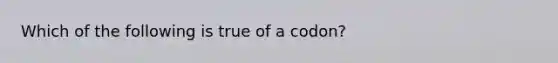 Which of the following is true of a codon?