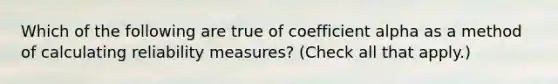 Which of the following are true of coefficient alpha as a method of calculating reliability measures? (Check all that apply.)