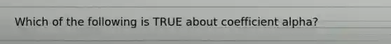 Which of the following is TRUE about coefficient alpha?