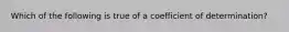 Which of the following is true of a coefficient of determination?