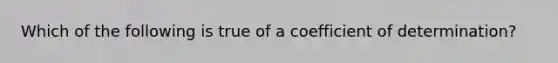 Which of the following is true of a coefficient of determination?