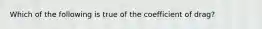 Which of the following is true of the coefficient of drag?