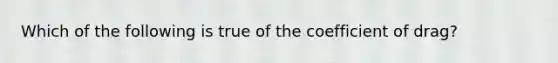 Which of the following is true of the coefficient of drag?