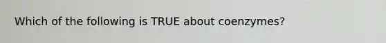 Which of the following is TRUE about coenzymes?