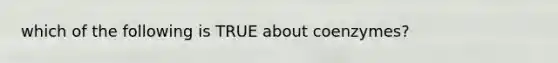 which of the following is TRUE about coenzymes?