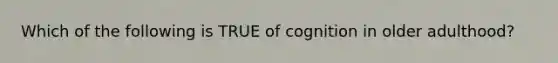 Which of the following is TRUE of cognition in older adulthood?