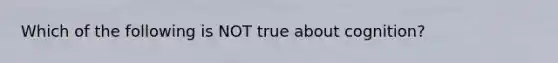 Which of the following is NOT true about cognition?