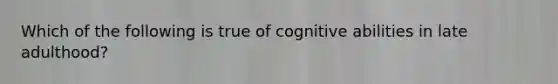 Which of the following is true of cognitive abilities in late adulthood?