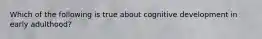 Which of the following is true about cognitive development in early adulthood?
