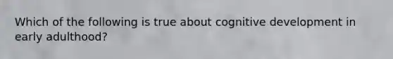 Which of the following is true about cognitive development in early adulthood?