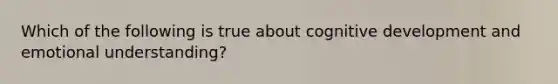 Which of the following is true about cognitive development and emotional understanding?