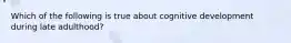 Which of the following is true about cognitive development during late adulthood?