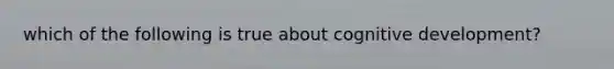 which of the following is true about cognitive development?