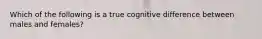 Which of the following is a true cognitive difference between males and females?