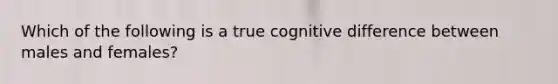 Which of the following is a true cognitive difference between males and females?