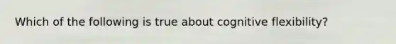 Which of the following is true about cognitive flexibility?