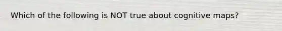 Which of the following is NOT true about cognitive maps?