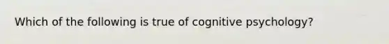 Which of the following is true of cognitive psychology?