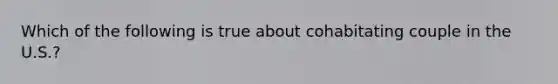 Which of the following is true about cohabitating couple in the U.S.?