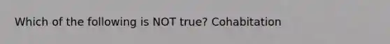 Which of the following is NOT true? Cohabitation